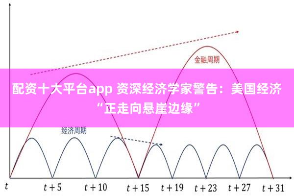 配资十大平台app 资深经济学家警告：美国经济“正走向悬崖边缘”