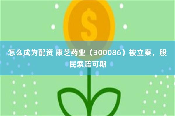 怎么成为配资 康芝药业（300086）被立案，股民索赔可期