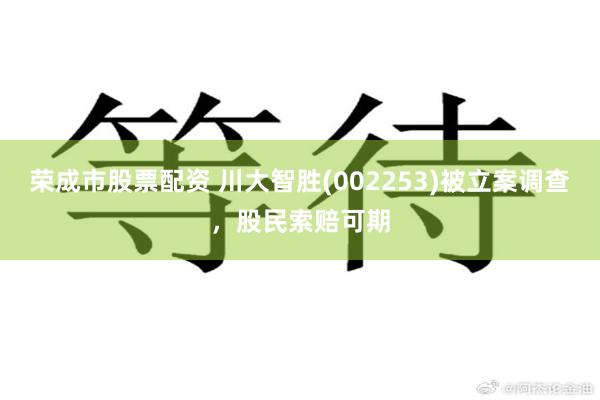荣成市股票配资 川大智胜(002253)被立案调查，股民索赔可期