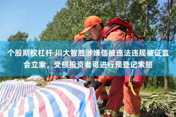 个股期权杠杆 川大智胜涉嫌信披违法违规被证监会立案，受损投资者可进行预登记索赔