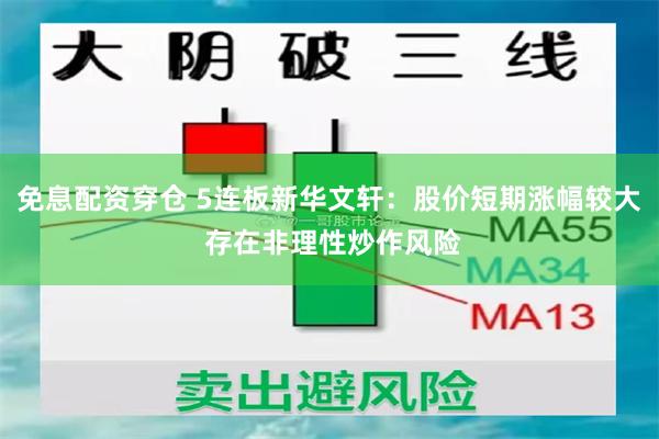 免息配资穿仓 5连板新华文轩：股价短期涨幅较大 存在非理性炒作风险