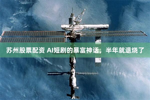 苏州股票配资 AI短剧的暴富神话，半年就退烧了