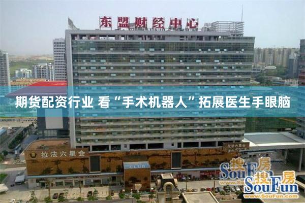 期货配资行业 看“手术机器人”拓展医生手眼脑