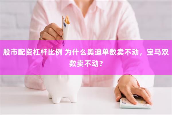 股市配资杠杆比例 为什么奥迪单数卖不动，宝马双数卖不动？
