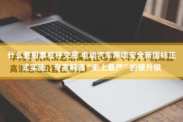 什么是股票杠杆交易 电动汽车两项安全新国标正式实施，专家解读“史上最严”的硬升级