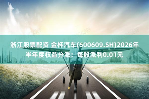 浙江股票配资 金杯汽车(600609.SH)2026年半年度权益分派：每股派利0.01元