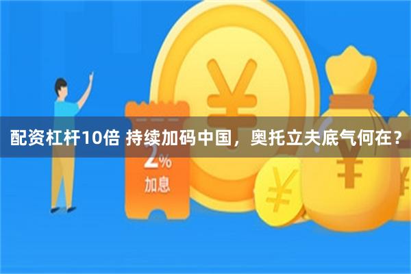 配资杠杆10倍 持续加码中国，奥托立夫底气何在？