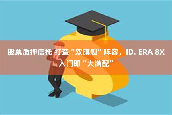 股票质押信托 打造“双旗舰”阵容，ID. ERA 8X入门即“大满配”