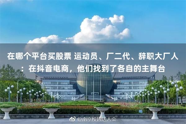 在哪个平台买股票 运动员、厂二代、辞职大厂人：在抖音电商，他们找到了各自的主舞台