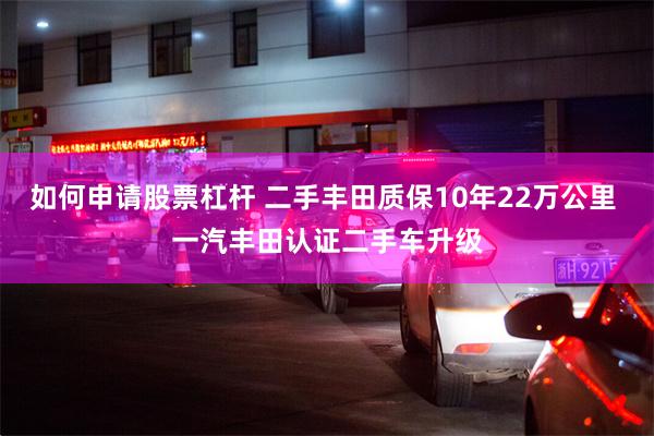 如何申请股票杠杆 二手丰田质保10年22万公里 一汽丰田认证二手车升级