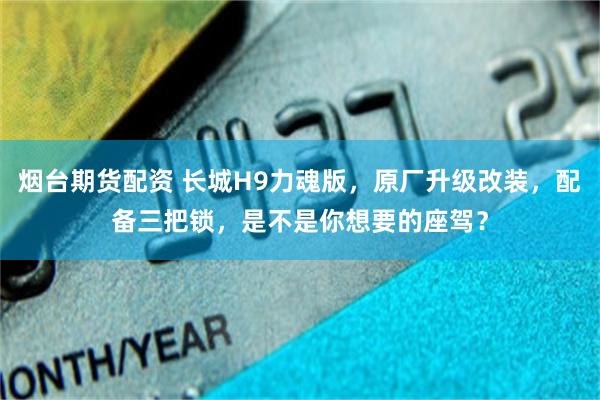 烟台期货配资 长城H9力魂版，原厂升级改装，配备三把锁，是不是你想要的座驾？