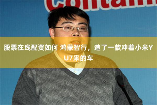 股票在线配资如何 鸿蒙智行，造了一款冲着小米YU7来的车