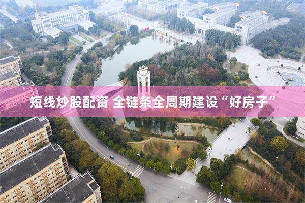 短线炒股配资 全链条全周期建设“好房子”