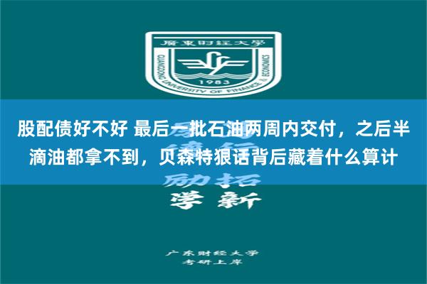 股配债好不好 最后一批石油两周内交付,之后半滴油都拿不到,贝森特狠话背后藏着什么算计