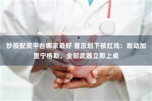 炒股配资平台哪家最好 普京划下核红线：敢动加里宁格勒，全部武器立即上桌