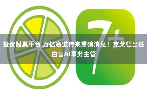 投资股票平台 万亿赛道传来重磅消息！克莱顿出任白宫AI事务主管