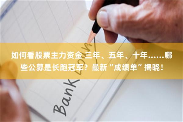 如何看股票主力资金 三年、五年、十年......哪些公募是长跑冠军？最新“成绩单”揭晓！