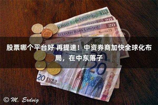 股票哪个平台好 再提速！中资券商加快全球化布局，在中东落子