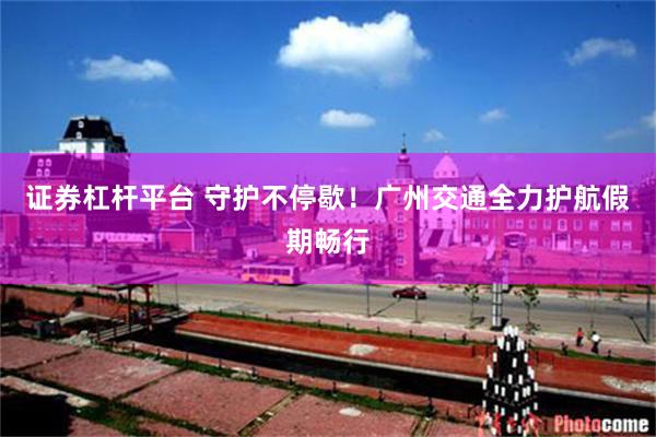 证券杠杆平台 守护不停歇！广州交通全力护航假期畅行
