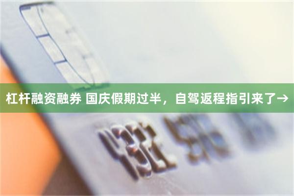 杠杆融资融券 国庆假期过半，自驾返程指引来了→
