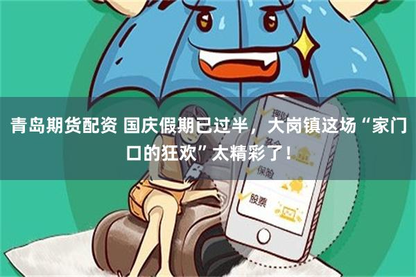 青岛期货配资 国庆假期已过半，大岗镇这场“家门口的狂欢”太精彩了！