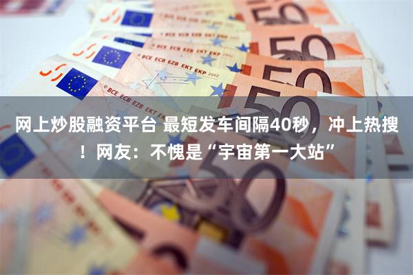 网上炒股融资平台 最短发车间隔40秒，冲上热搜！网友：不愧是“宇宙第一大站”
