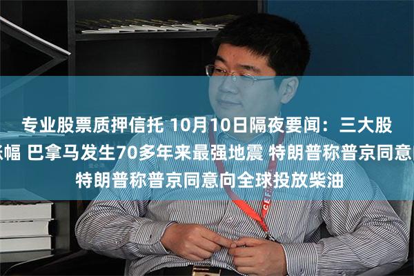 专业股票质押信托 10月10日隔夜要闻：三大股指本周均录得涨幅 巴拿马发生70多年来最强地震 特朗普称普京同意向全球投放柴油