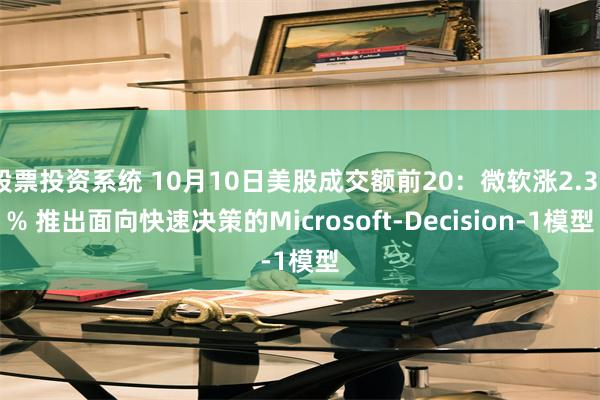 股票投资系统 10月10日美股成交额前20：微软涨2.38% 推出面向快速决策的Microsoft-Decision-1模型