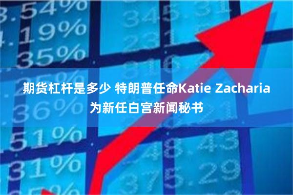 期货杠杆是多少 特朗普任命Katie Zacharia为新任白宫新闻秘书
