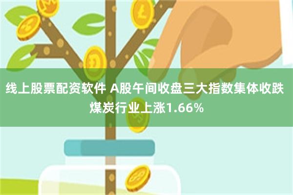 线上股票配资软件 A股午间收盘三大指数集体收跌 煤炭行业上涨1.66%