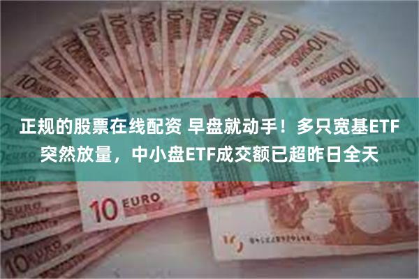 正规的股票在线配资 早盘就动手！多只宽基ETF突然放量，中小盘ETF成交额已超昨日全天