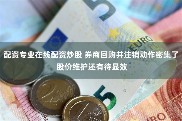 配资专业在线配资炒股 券商回购并注销动作密集了 股价维护还有待显效