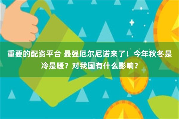 重要的配资平台 最强厄尔尼诺来了！今年秋冬是冷是暖？对我国有什么影响？