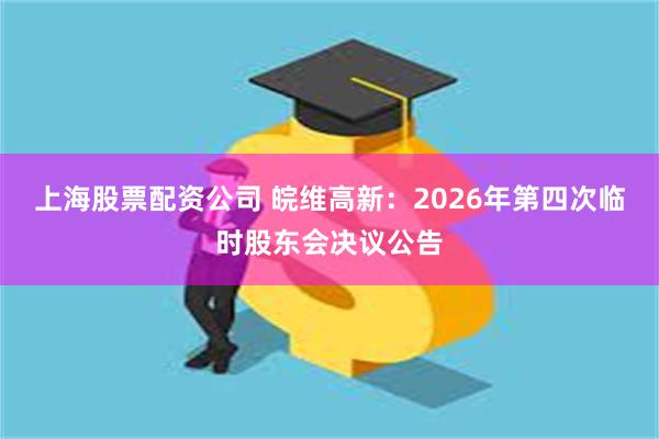 上海股票配资公司 皖维高新：2026年第四次临时股东会决议公告