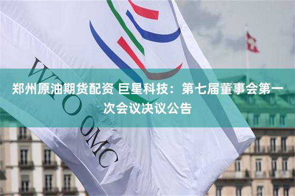 郑州原油期货配资 巨星科技：第七届董事会第一次会议决议公告