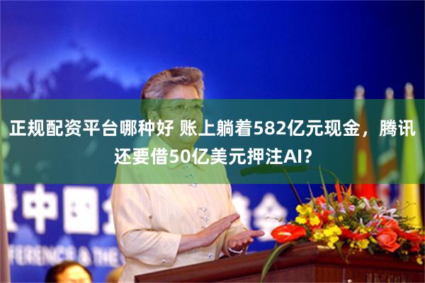 正规配资平台哪种好 账上躺着582亿元现金，腾讯还要借50亿美元押注AI？