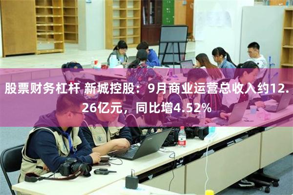 股票财务杠杆 新城控股：9月商业运营总收入约12.26亿元，同比增4.52%
