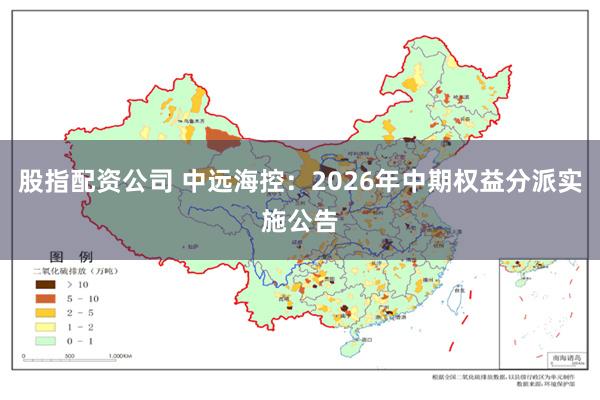 股指配资公司 中远海控：2026年中期权益分派实施公告