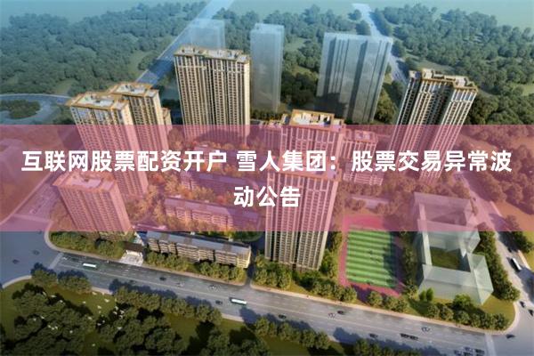 互联网股票配资开户 雪人集团:股票交易异常波动公告