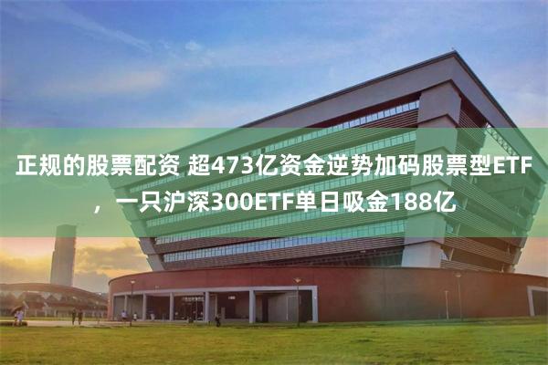 正规的股票配资 超473亿资金逆势加码股票型ETF，一只沪深300ETF单日吸金188亿