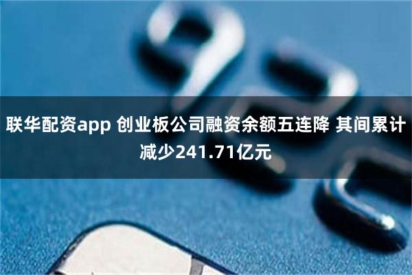 联华配资app 创业板公司融资余额五连降 其间累计减少241.71亿元