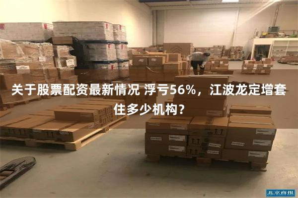 关于股票配资最新情况 浮亏56%，江波龙定增套住多少机构？