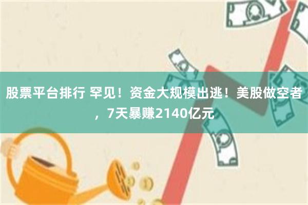 股票平台排行 罕见！资金大规模出逃！美股做空者，7天暴赚2140亿元