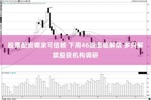 股票配资哪家可信赖 下周46股面临解禁 多只解禁股获机构调研