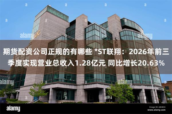 期货配资公司正规的有哪些 *ST联翔：2026年前三季度实现营业总收入1.28亿元 同比增长20.63%