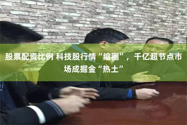 股票配资比例 科技股行情“缩圈”，千亿超节点市场成掘金“热土”