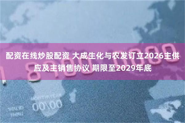 配资在线炒股配资 大成生化与农发订立2026主供应及主销售协议 期限至2029年底