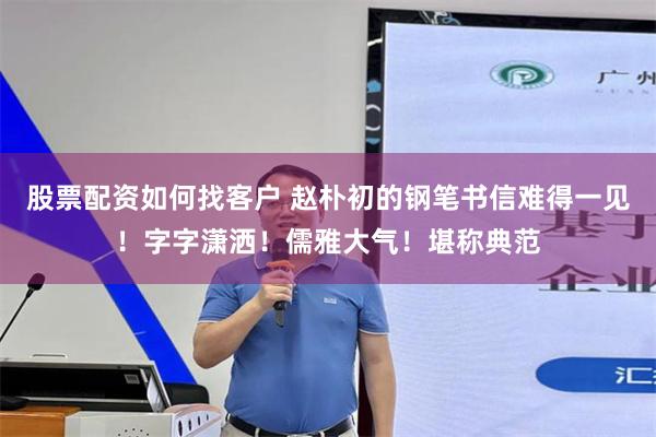 股票配资如何找客户 赵朴初的钢笔书信难得一见！字字潇洒！儒雅大气！堪称典范