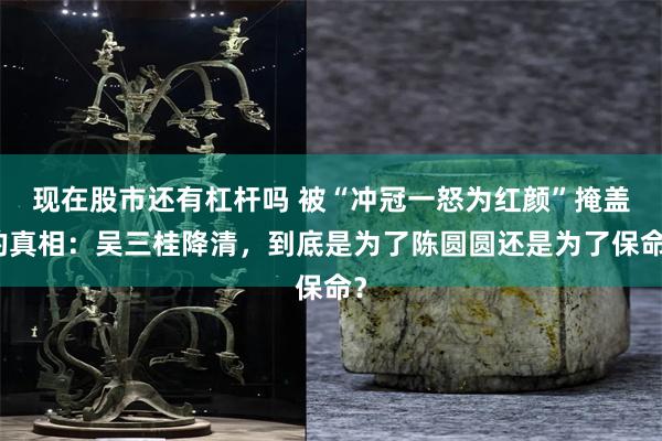现在股市还有杠杆吗 被“冲冠一怒为红颜”掩盖的真相:吴三桂降清,到底是为了陈圆圆还是为了保命?