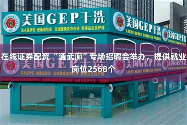 在线证券配资 “通武廊”专场招聘会举办，提供就业岗位2568个